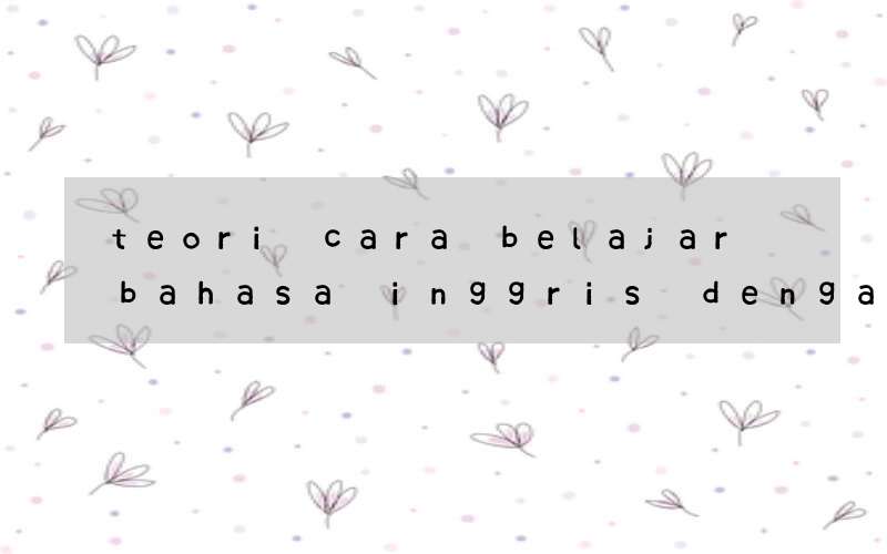 teori cara belajar bahasa inggris dengan cepat dan mudah